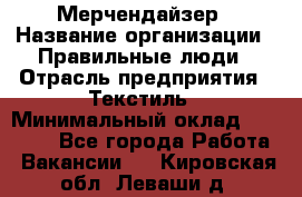 Мерчендайзер › Название организации ­ Правильные люди › Отрасль предприятия ­ Текстиль › Минимальный оклад ­ 24 000 - Все города Работа » Вакансии   . Кировская обл.,Леваши д.